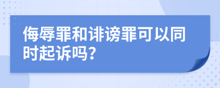 侮辱罪和诽谤罪可以同时起诉吗？