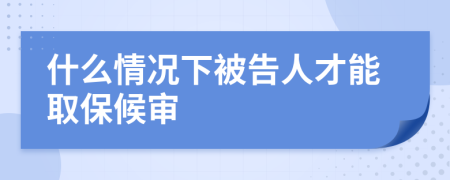 什么情况下被告人才能取保候审