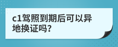 c1驾照到期后可以异地换证吗？