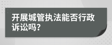 开展城管执法能否行政诉讼吗？