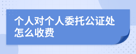 个人对个人委托公证处怎么收费