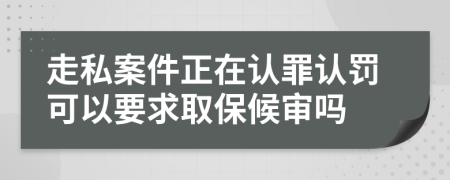 走私案件正在认罪认罚可以要求取保候审吗