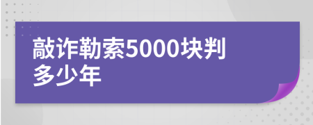 敲诈勒索5000块判多少年