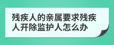 残疾人的亲属要求残疾人开除监护人怎么办