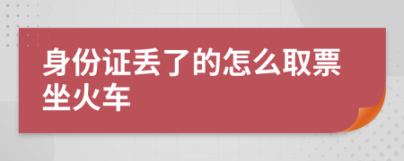 身份证丢了的怎么取票坐火车