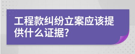 工程款纠纷立案应该提供什么证据?