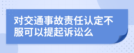 对交通事故责任认定不服可以提起诉讼么