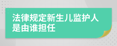 法律规定新生儿监护人是由谁担任