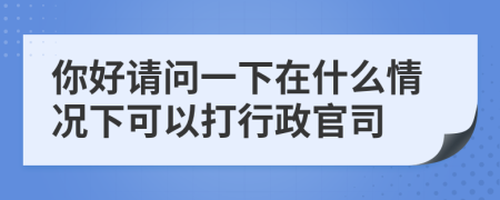 你好请问一下在什么情况下可以打行政官司
