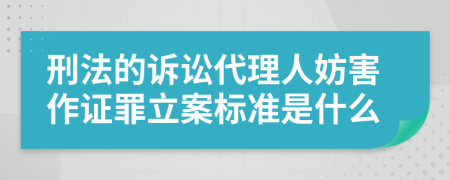 刑法的诉讼代理人妨害作证罪立案标准是什么