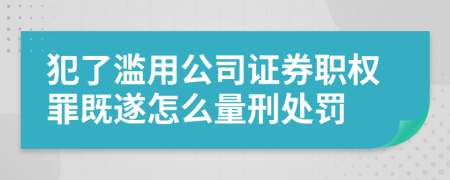 犯了滥用公司证券职权罪既遂怎么量刑处罚