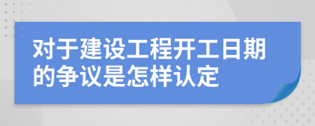 对于建设工程开工日期的争议是怎样认定