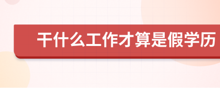 干什么工作才算是假学历