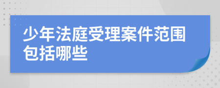 少年法庭受理案件范围包括哪些