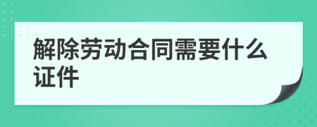 解除劳动合同需要什么证件