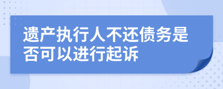 遗产执行人不还债务是否可以进行起诉