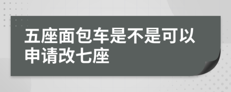 五座面包车是不是可以申请改七座