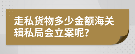 走私货物多少金额海关辑私局会立案呢？