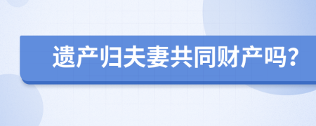 遗产归夫妻共同财产吗？