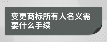 变更商标所有人名义需要什么手续