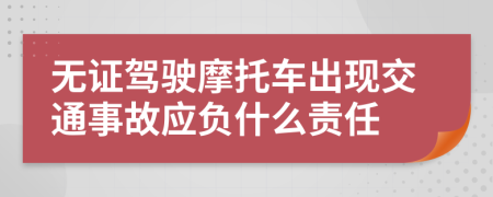 无证驾驶摩托车出现交通事故应负什么责任