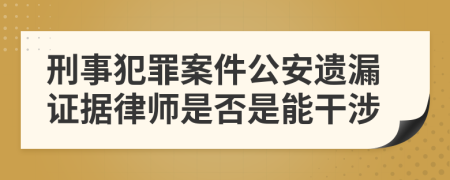 刑事犯罪案件公安遗漏证据律师是否是能干涉