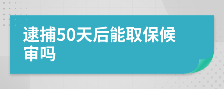 逮捕50天后能取保候审吗