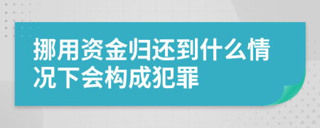 挪用资金归还到什么情况下会构成犯罪