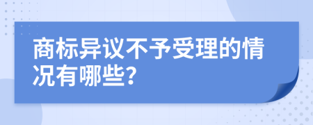 商标异议不予受理的情况有哪些？