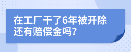 在工厂干了6年被开除还有赔偿金吗？