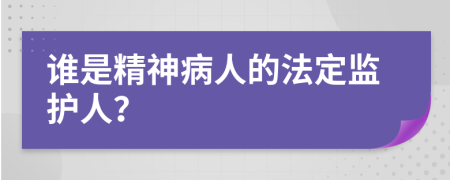 谁是精神病人的法定监护人？