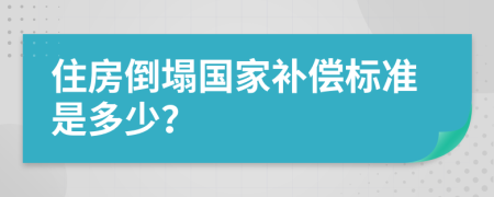 住房倒塌国家补偿标准是多少？