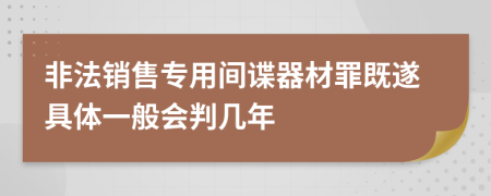 非法销售专用间谍器材罪既遂具体一般会判几年