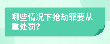 哪些情况下抢劫罪要从重处罚？