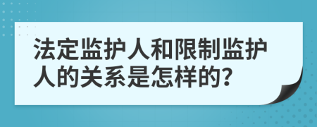 法定监护人和限制监护人的关系是怎样的？