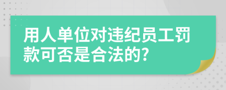 用人单位对违纪员工罚款可否是合法的?