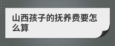 山西孩子的抚养费要怎么算