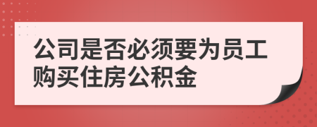 公司是否必须要为员工购买住房公积金