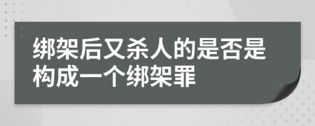 绑架后又杀人的是否是构成一个绑架罪