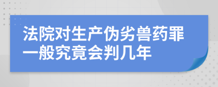 法院对生产伪劣兽药罪一般究竟会判几年