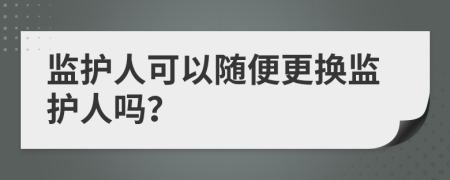 监护人可以随便更换监护人吗？