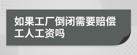 如果工厂倒闭需要赔偿工人工资吗