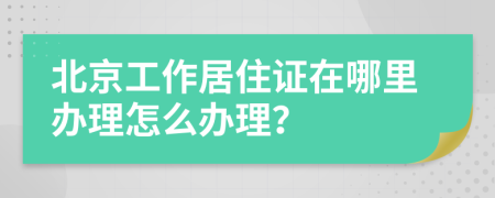 北京工作居住证在哪里办理怎么办理？