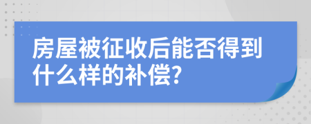 房屋被征收后能否得到什么样的补偿?