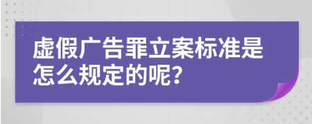 虚假广告罪立案标准是怎么规定的呢？