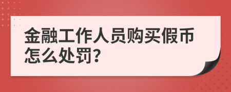 金融工作人员购买假币怎么处罚？