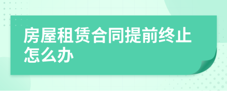 房屋租赁合同提前终止怎么办