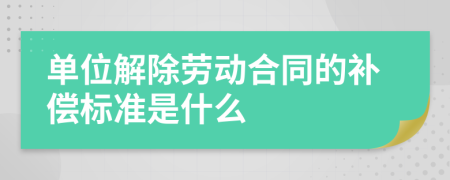 单位解除劳动合同的补偿标准是什么