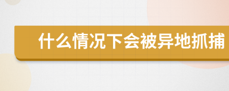 什么情况下会被异地抓捕