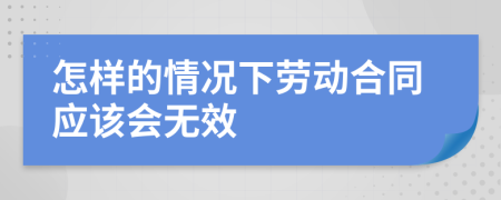 怎样的情况下劳动合同应该会无效